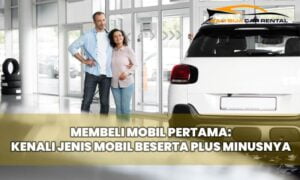 Membeli Mobil Pertama: Kenali Jenis Mobil Beserta Plus Minusnya