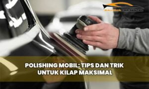 Polishing Mobil: Tips dan Trik untuk Kilap Maksimal